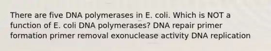 There are five DNA polymerases in E. coli. Which is NOT a function of E. coli DNA polymerases? DNA repair primer formation primer removal exonuclease activity DNA replication