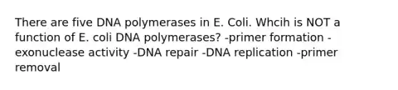 There are five DNA polymerases in E. Coli. Whcih is NOT a function of E. coli DNA polymerases? -primer formation -exonuclease activity -DNA repair -DNA replication -primer removal