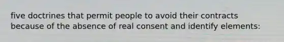 five doctrines that permit people to avoid their contracts because of the absence of real consent and identify elements: