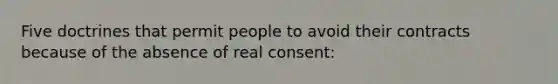 Five doctrines that permit people to avoid their contracts because of the absence of real consent: