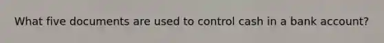 What five documents are used to control cash in a bank account?