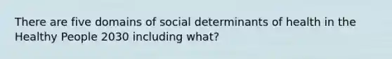 There are five domains of social determinants of health in the Healthy People 2030 including what?