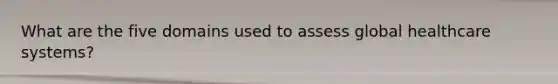 What are the five domains used to assess global healthcare systems?