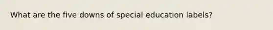 What are the five downs of special education labels?