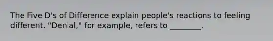 The Five D's of Difference explain people's reactions to feeling different. "Denial," for example, refers to ________.