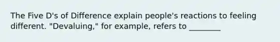 The Five D's of Difference explain people's reactions to feeling different. "Devaluing," for example, refers to ________