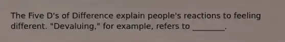 The Five D's of Difference explain people's reactions to feeling different. "Devaluing," for example, refers to ________.