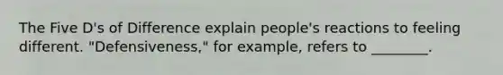 The Five D's of Difference explain people's reactions to feeling different. "Defensiveness," for example, refers to ________.