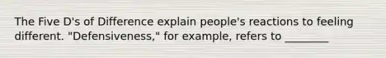 The Five D's of Difference explain people's reactions to feeling different. "Defensiveness," for example, refers to ________