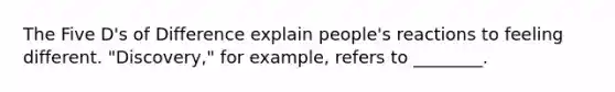 The Five D's of Difference explain people's reactions to feeling different. "Discovery," for example, refers to ________.