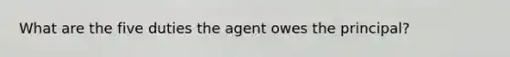 What are the five duties the agent owes the principal?