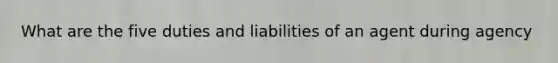 What are the five duties and liabilities of an agent during agency