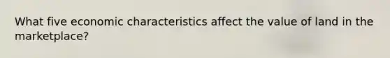 What five economic characteristics affect the value of land in the marketplace?
