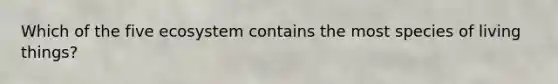 Which of the five ecosystem contains the most species of living things?