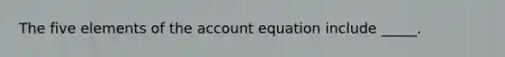 The five elements of the account equation include _____.