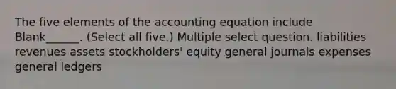 The five elements of the accounting equation include Blank______. (Select all five.) Multiple select question. liabilities revenues assets stockholders' equity general journals expenses general ledgers