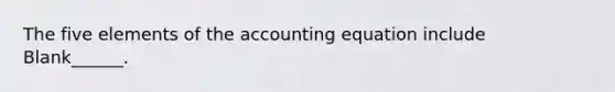 The five elements of the accounting equation include Blank______.