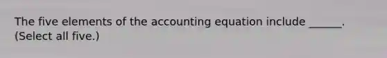 The five elements of the accounting equation include ______. (Select all five.)