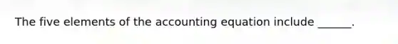 The five elements of the accounting equation include ______.