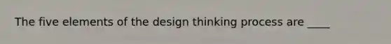 The five elements of the design thinking process are ____