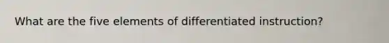 What are the five elements of differentiated instruction?