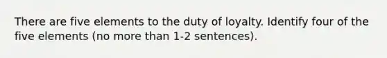 There are five elements to the duty of loyalty. Identify four of the five elements (no more than 1-2 sentences).