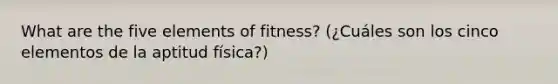 What are the five elements of fitness? (¿Cuáles son los cinco elementos de la aptitud física?)