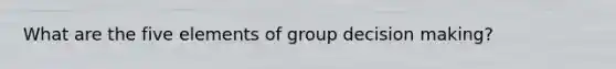 What are the five elements of group decision making?