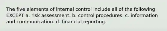 The five elements of internal control include all of the following EXCEPT a. risk assessment. b. control procedures. c. information and communication. d. financial reporting.