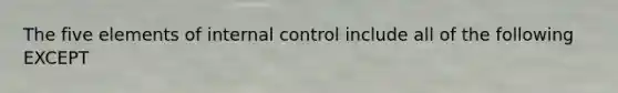 The five elements of internal control include all of the following EXCEPT