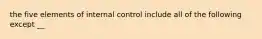 the five elements of internal control include all of the following except __