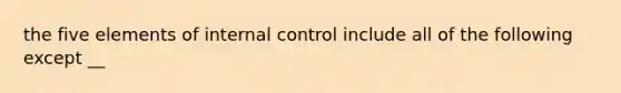 the five elements of internal control include all of the following except __