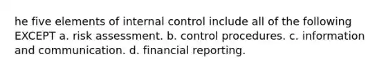 he five elements of internal control include all of the following EXCEPT a. risk assessment. b. control procedures. c. information and communication. d. financial reporting.