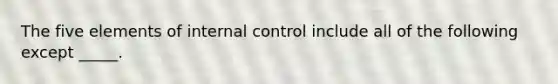 The five elements of internal control include all of the following except _____.