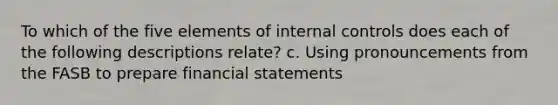 To which of the five elements of internal controls does each of the following descriptions relate? c. Using pronouncements from the FASB to prepare financial statements