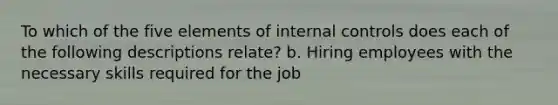 To which of the five elements of internal controls does each of the following descriptions relate? b. Hiring employees with the necessary skills required for the job