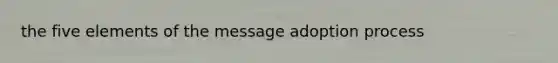 the five elements of the message adoption process