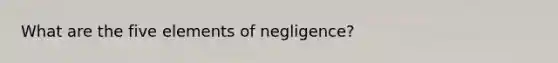 What are the five elements of negligence?