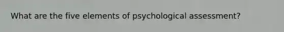 What are the five elements of psychological assessment?