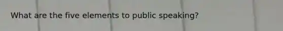 What are the five elements to public speaking?