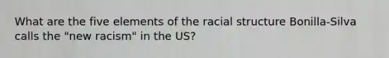 What are the five elements of the racial structure Bonilla-Silva calls the "new racism" in the US?