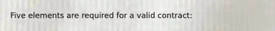 Five elements are required for a valid contract: