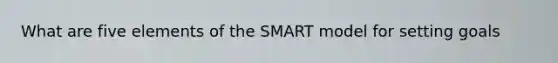 What are five elements of the SMART model for setting goals