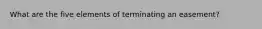 What are the five elements of terminating an easement?