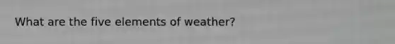 What are the five elements of weather?