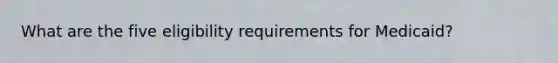 What are the five eligibility requirements for Medicaid?