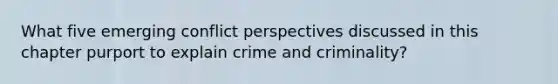 What five emerging conflict perspectives discussed in this chapter purport to explain crime and criminality?