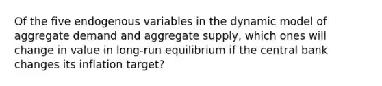 Of the five endogenous variables in the dynamic model of aggregate demand and aggregate supply, which ones will change in value in long-run equilibrium if the central bank changes its inflation target?