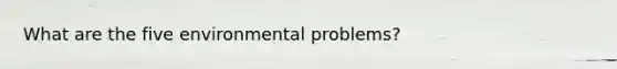 What are the five environmental problems?