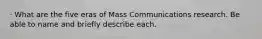 · What are the five eras of Mass Communications research. Be able to name and briefly describe each.